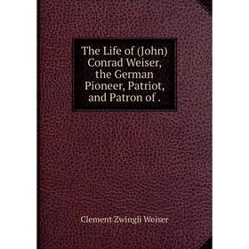 

Книга The Life of (John) Conrad Weiser, the German Pioneer, Patriot, and Patron of.