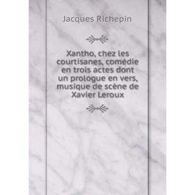 

Книга Xantho, chez les courtisanes, comédie en trois actes dont un prologue en vers, musique de scène de Xavier Leroux