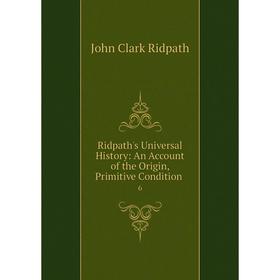 

Книга Ridpath's Universal History: An Account of the Origin, Primitive Condition. 6