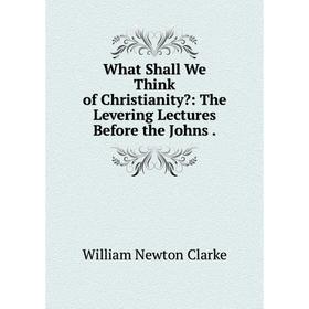 

Книга What Shall We Think of Christianity: The Levering Lectures Before the Johns.