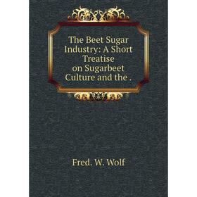 

Книга The Beet Sugar Industry: A Short Treatise on Sugarbeet Culture and the.