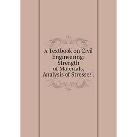 

Книга A Textbook on Civil Engineering: Strength of Materials, Analysis of Stresses.