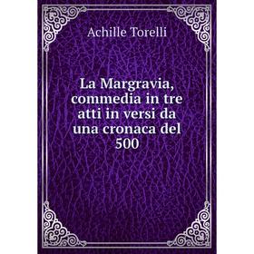 

Книга La Margravia, commedia in tre atti in versi da una cronaca del 500
