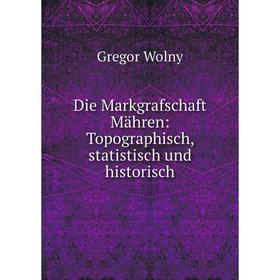 

Книга Die Markgrafschaft Mähren: Topographisch, statistisch und historisch