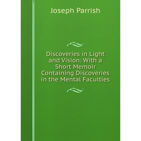 

Книга Discoveries in Light and Vision: With a Short Memoir Containing Discoveries in the Mental Faculties