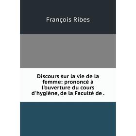 

Книга Discours sur la vie de la femme: prononcé à l'ouverture du cours d'hygiène, de la Faculté de