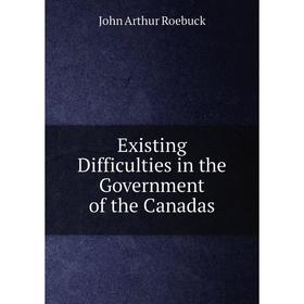 

Книга Existing Difficulties in the Government of the Canadas