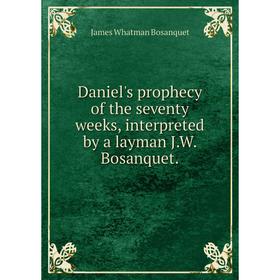 

Книга Daniel's prophecy of the seventy weeks, interpreted by a layman J.W. Bosanquet.