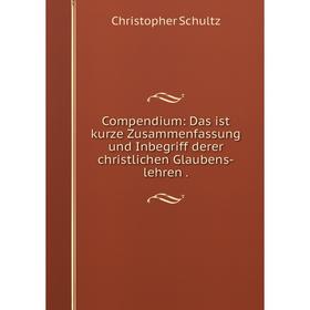 

Книга Compendium: Das ist kurze Zusammenfassung und Inbegriff derer christlichen Glaubens-lehren