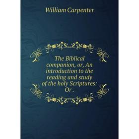 

Книга The Biblical companion, or, An introduction to the reading and study of the holy Scriptures: Or