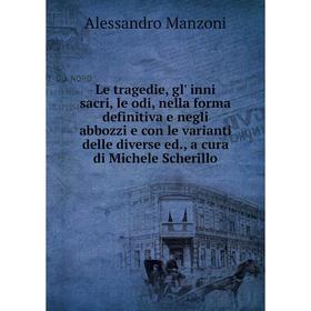 

Книга Le tragedie, gl' inni sacri, le odi, nella forma definitiva e negli abbozzi e con le varianti delle diverse ed, a cura di Michele Scherillo