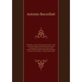 

Книга Manzoni; ossia, Del processo morale, civile e letterario quale si manifesta nelle opere di Alessandro Manzoni; letture fatte avanti il Reale Ist