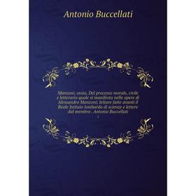 

Книга Manzoni; ossia, Del processo morale, civile e letterario quale si manifesta nelle opere di Alessandro Manzoni; letture fatte avanti il Reale Ist