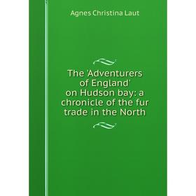 

Книга The 'Adventurers of England' on Hudson bay: a chronicle of the fur trade in the North