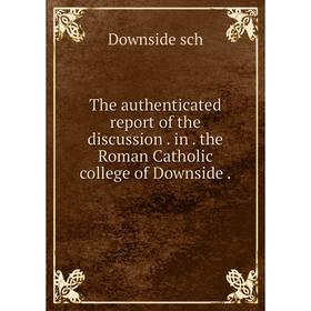 

Книга The authenticated report of the discussioninthe Roman Catholic college of Downside