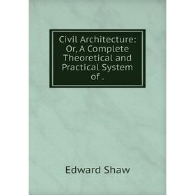 

Книга Civil Architecture: Or, A Complete Theoretical and Practical System of