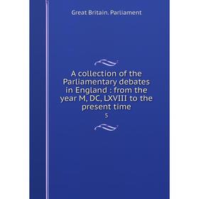 

Книга A collection of the Parliamentary debates in England: from the year M, DC, LXVIII to the present time 5