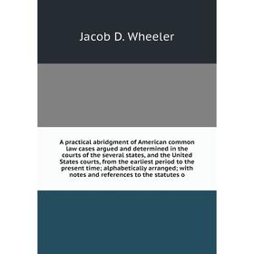 

Книга A practical abridgment of American common law cases argued and determined in the courts of the several states, and the United States courts, fro