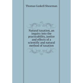 

Книга Natural taxation, an inquiry into the practicability, justice and effects of a scientific and natural method of taxation