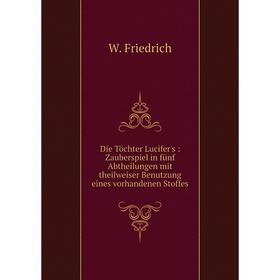 

Книга Die Töchter Lucifer's: Zauberspiel in fünf Abtheilungen mit theilweiser Benutzung eines vorhandenen Stoffes
