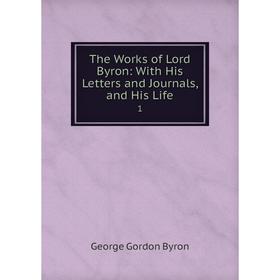 

Книга The Works of Lord Byron: With His Letters and Journals, and His Life 1
