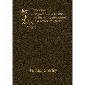 

Книга Ecclesiastes Anglicanus, a treatise on the art of preaching, in a Series of letters