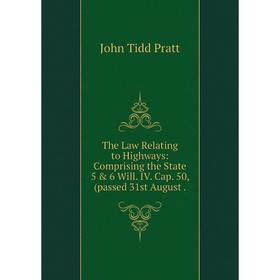 

Книга The Law Relating to Highways: Comprising the State 5 & 6 Will. IV. Cap. 50, (passed 31st August