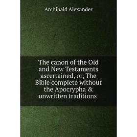 

Книга The canon of the Old and New Testaments ascertained, or, The Bible complete without the Apocrypha unwritten traditions