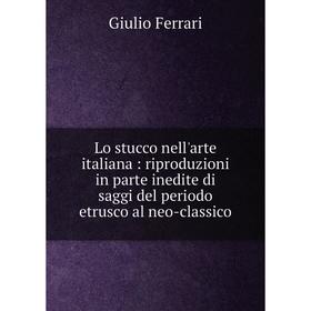 

Книга Lo stucco nell'arte italiana: riproduzioni in parte inedite di saggi del periodo etrusco al neo-classico