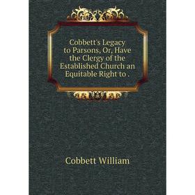 

Книга Cobbett's Legacy to Parsons, Or, Have the Clergy of the Established Church an Equitable Right to
