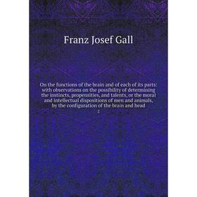 

Книга On the functions of the brain and of each of its Parts: with observations on the possibility of determining the instincts, propensities, and tal