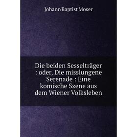

Книга Die beiden Sesselträger: oder, Die misslungene Serenade: Eine komische Szene aus dem Wiener Volksleben