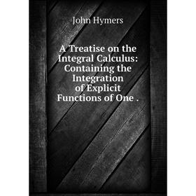 

Книга A Treatise on the Integral Calculus: Containing the Integration of Explicit Functions of One
