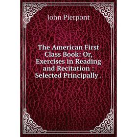 

Книга The American First Class Book: Or, Exercises in Reading and Recitation: Selected Principally