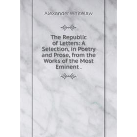 

Книга The Republic of Letters: A Selection, in Poetry and Prose, from the Works of the Most Eminent
