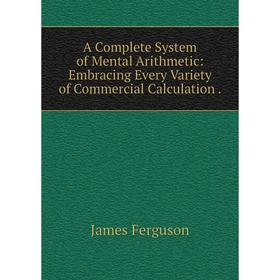 

Книга A Complete System of Mental Arithmetic: Embracing Every Variety of Commercial Calculation