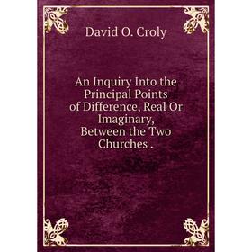 

Книга An Inquiry Into the Principal Points of Difference, Real Or Imaginary, Between the Two Churches