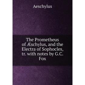 

Книга The Prometheus of Æschylus, and the Electra of Sophocles, tr. with notes by G.C. Fox