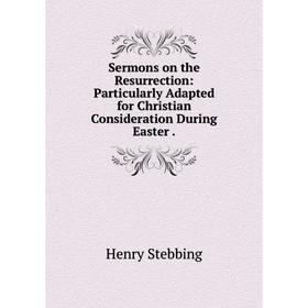 

Книга Sermons on the Resurrection: Particularly Adapted for Christian Consideration During Easter