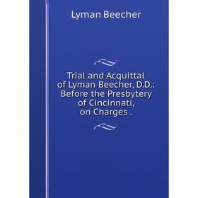 

Книга Trial and Acquittal of Lyman Beecher, D.D.: Before the Presbytery of Cincinnati, on Charges