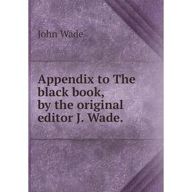 

Книга Appendix to The black book, by the original editor J. Wade