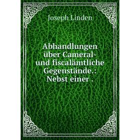 

Книга Abhandlungen über Cameral- und fiscalämtliche Gegenstände.: Nebst einer