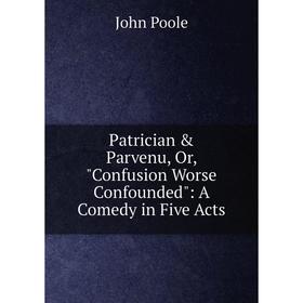 

Книга Patrician & Parvenu, Or, Confusion Worse Confounded: A Comedy in Five Acts