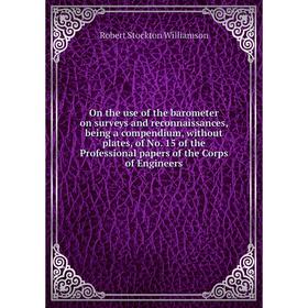 

Книга On the use of the barometer on surveys and reconnaissances, being a compendium, without plates, of No 15 of the Professional Papers of the Corps
