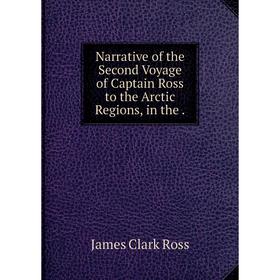 

Книга Narrative of the Second Voyage of Captain Ross to the Arctic Regions