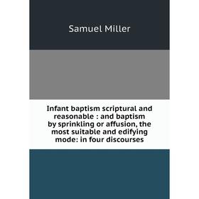 

Книга Infant baptism scriptural and reasonable: and baptism by sprinkling or affusion, the most suitable and edifying mode: in four discourses