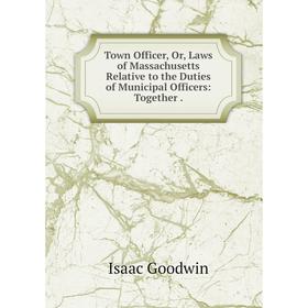 

Книга Town Officer, Or, Laws of Massachusetts Relative to the Duties of Municipal Officers: Together