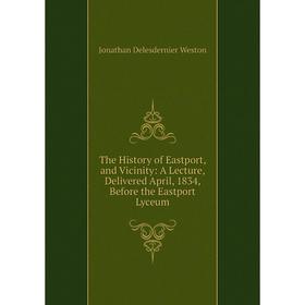 

Книга The History of Eastport, and Vicinity: A Lecture, Delivered April, 1834, Before the Eastport Lyceum