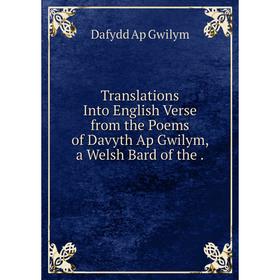 

Книга Translations Into English Verse from the Poems of Davyth Ap Gwilym, a Welsh Bard of the