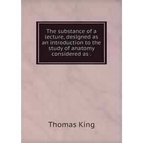 

Книга The substance of a lecture, designed as an introduction to the study of anatomy considered as